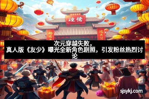 次元穿越失败，真人版《友少》曝光全新角色剧照，引发粉丝热烈讨论